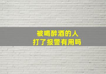 被喝醉酒的人打了报警有用吗