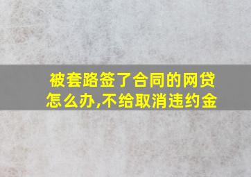 被套路签了合同的网贷怎么办,不给取消违约金