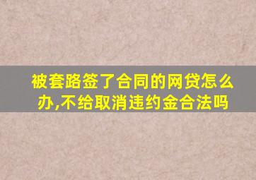 被套路签了合同的网贷怎么办,不给取消违约金合法吗