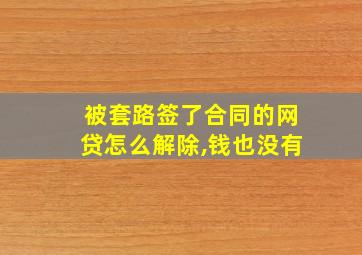 被套路签了合同的网贷怎么解除,钱也没有