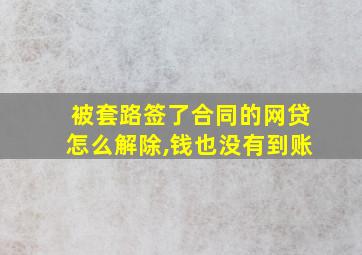 被套路签了合同的网贷怎么解除,钱也没有到账