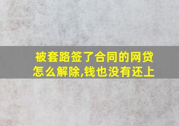 被套路签了合同的网贷怎么解除,钱也没有还上