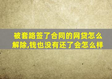 被套路签了合同的网贷怎么解除,钱也没有还了会怎么样