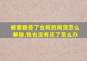 被套路签了合同的网贷怎么解除,钱也没有还了怎么办