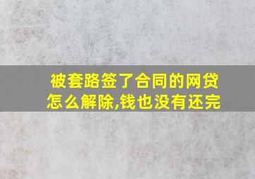 被套路签了合同的网贷怎么解除,钱也没有还完