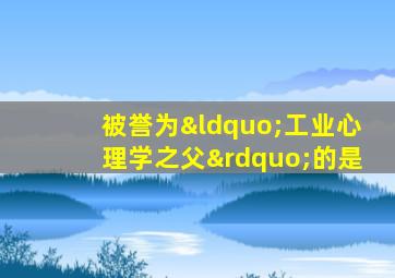 被誉为“工业心理学之父”的是