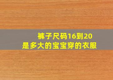 裤子尺码16到20是多大的宝宝穿的衣服