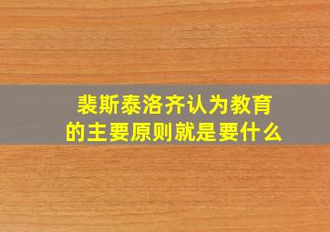 裴斯泰洛齐认为教育的主要原则就是要什么