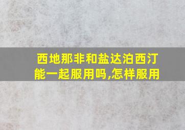 西地那非和盐达泊西汀能一起服用吗,怎样服用