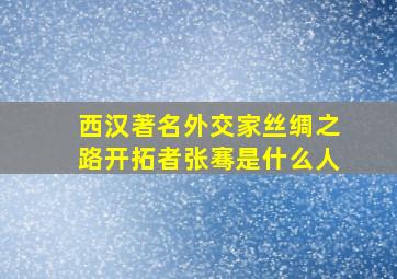 西汉著名外交家丝绸之路开拓者张骞是什么人