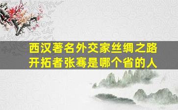 西汉著名外交家丝绸之路开拓者张骞是哪个省的人