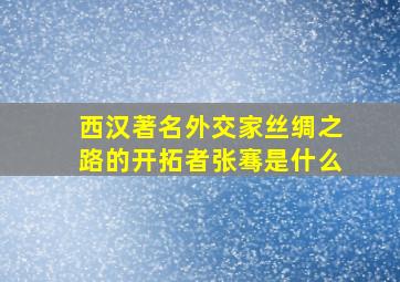 西汉著名外交家丝绸之路的开拓者张骞是什么