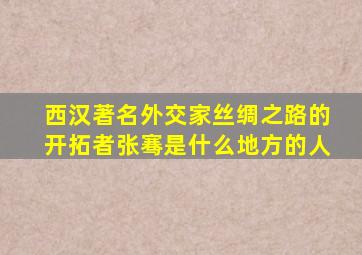 西汉著名外交家丝绸之路的开拓者张骞是什么地方的人