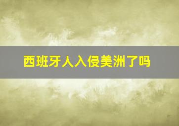 西班牙人入侵美洲了吗