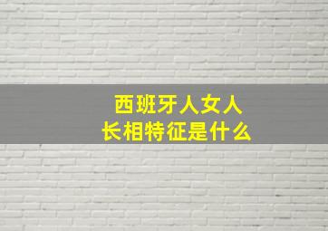 西班牙人女人长相特征是什么