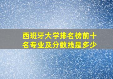 西班牙大学排名榜前十名专业及分数线是多少