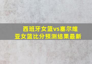 西班牙女篮vs塞尔维亚女篮比分预测结果最新