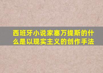 西班牙小说家塞万提斯的什么是以现实主义的创作手法