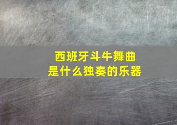 西班牙斗牛舞曲是什么独奏的乐器