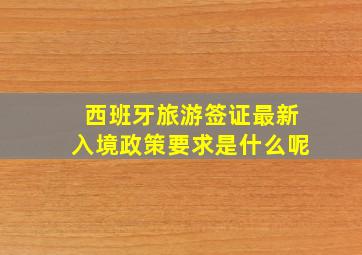 西班牙旅游签证最新入境政策要求是什么呢