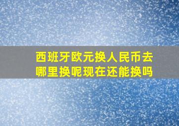 西班牙欧元换人民币去哪里换呢现在还能换吗