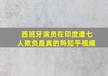 西班牙演员在印度遭七人欺负是真的吗知乎视频