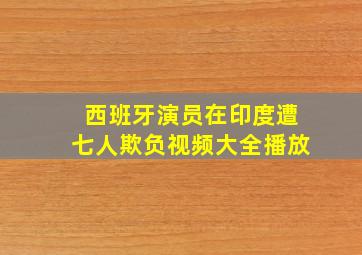 西班牙演员在印度遭七人欺负视频大全播放