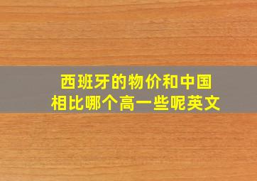 西班牙的物价和中国相比哪个高一些呢英文