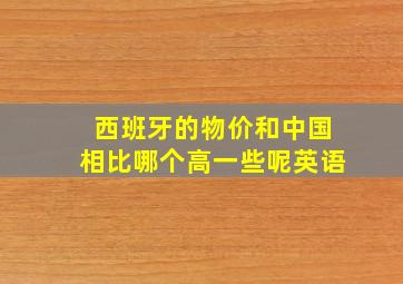 西班牙的物价和中国相比哪个高一些呢英语