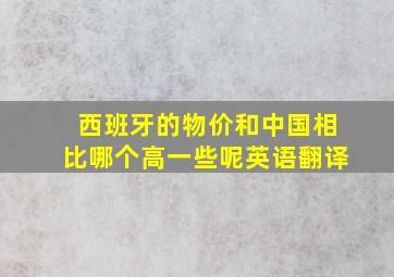 西班牙的物价和中国相比哪个高一些呢英语翻译