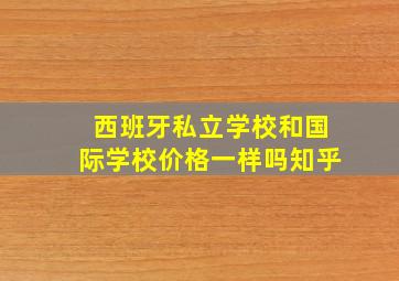 西班牙私立学校和国际学校价格一样吗知乎