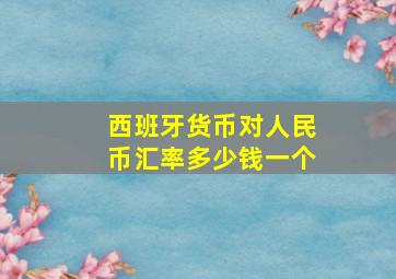 西班牙货币对人民币汇率多少钱一个