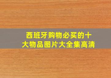 西班牙购物必买的十大物品图片大全集高清