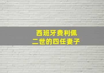 西班牙费利佩二世的四任妻子