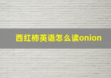 西红柿英语怎么读onion