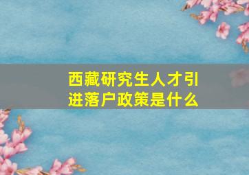 西藏研究生人才引进落户政策是什么