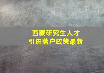 西藏研究生人才引进落户政策最新