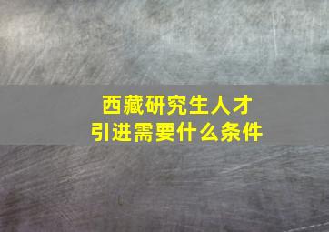 西藏研究生人才引进需要什么条件