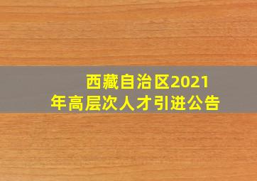 西藏自治区2021年高层次人才引进公告