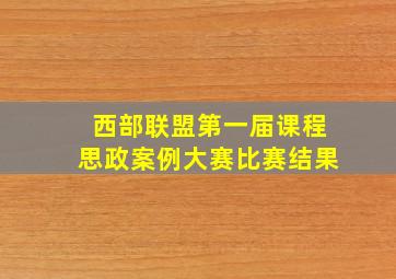 西部联盟第一届课程思政案例大赛比赛结果