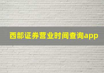 西部证券营业时间查询app