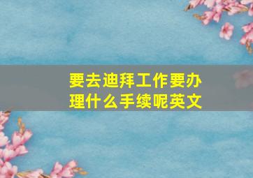 要去迪拜工作要办理什么手续呢英文