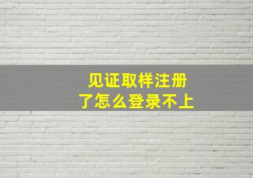 见证取样注册了怎么登录不上