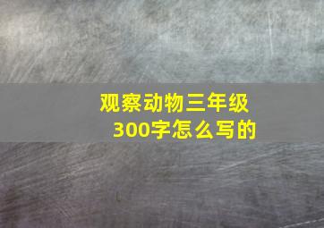 观察动物三年级300字怎么写的