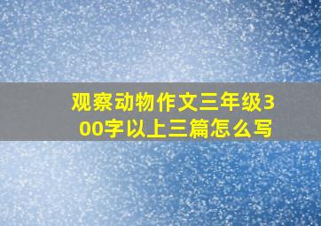 观察动物作文三年级300字以上三篇怎么写