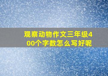 观察动物作文三年级400个字数怎么写好呢