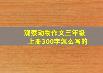 观察动物作文三年级上册300字怎么写的