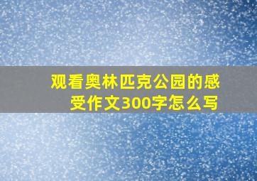 观看奥林匹克公园的感受作文300字怎么写