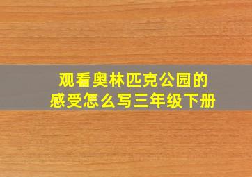 观看奥林匹克公园的感受怎么写三年级下册