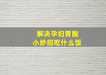 解决孕妇胃酸小妙招吃什么饭